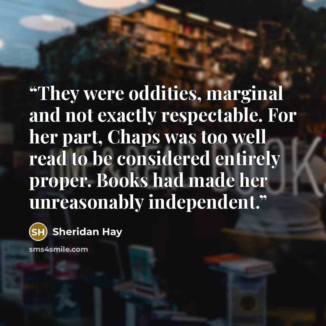 “They were oddities, marginal and not exactly respectable. For her part, Chaps was too well read to be considered entirely proper. Books had made her unreasonably independent.” quote by Sheridan Hay