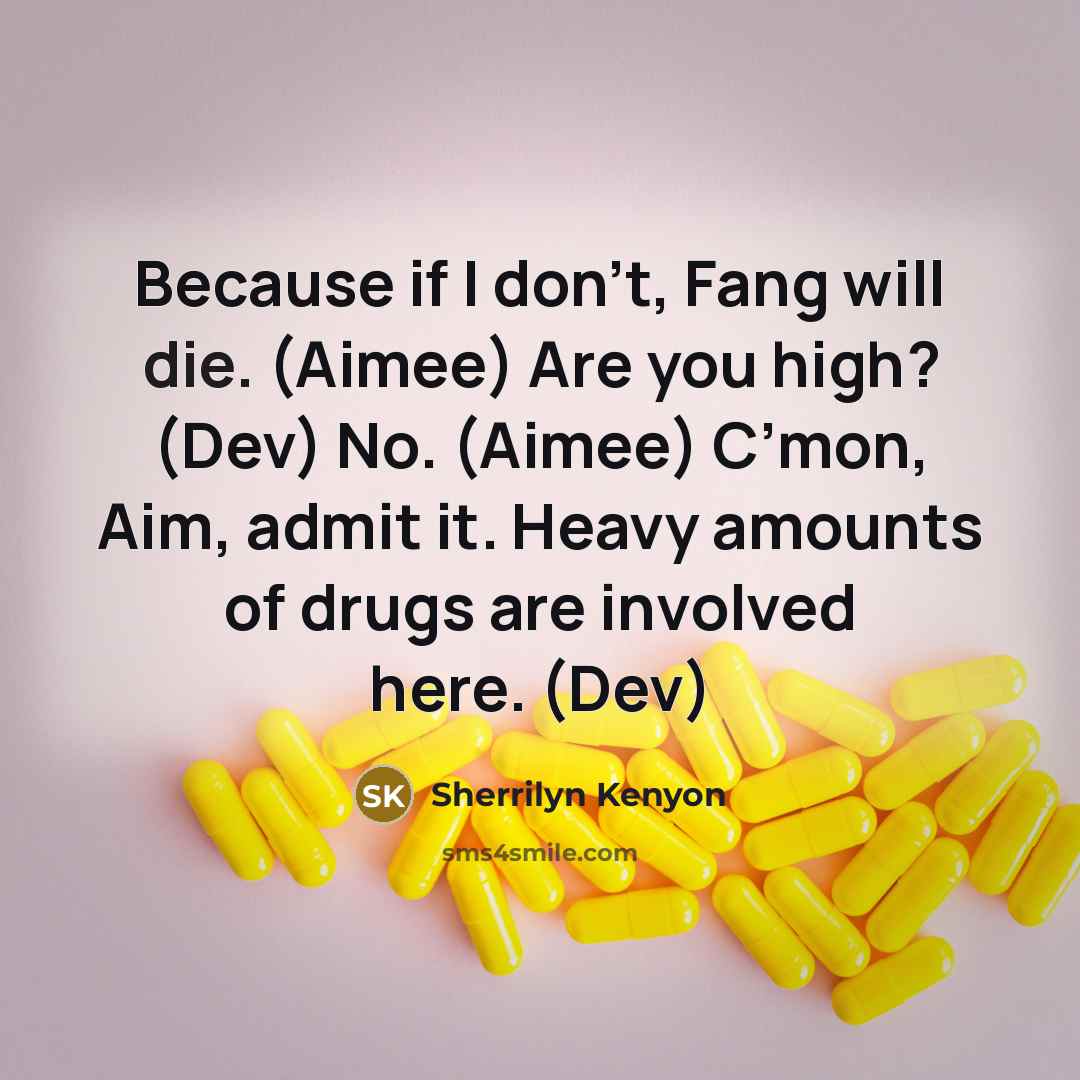 “Because if I don’t, Fang will die. (Aimee) Are you high? (Dev) No. (Aimee) C’mon, Aim, admit it. Heavy amounts of drugs are involved here. (Dev)” quote by Sherrilyn Kenyon