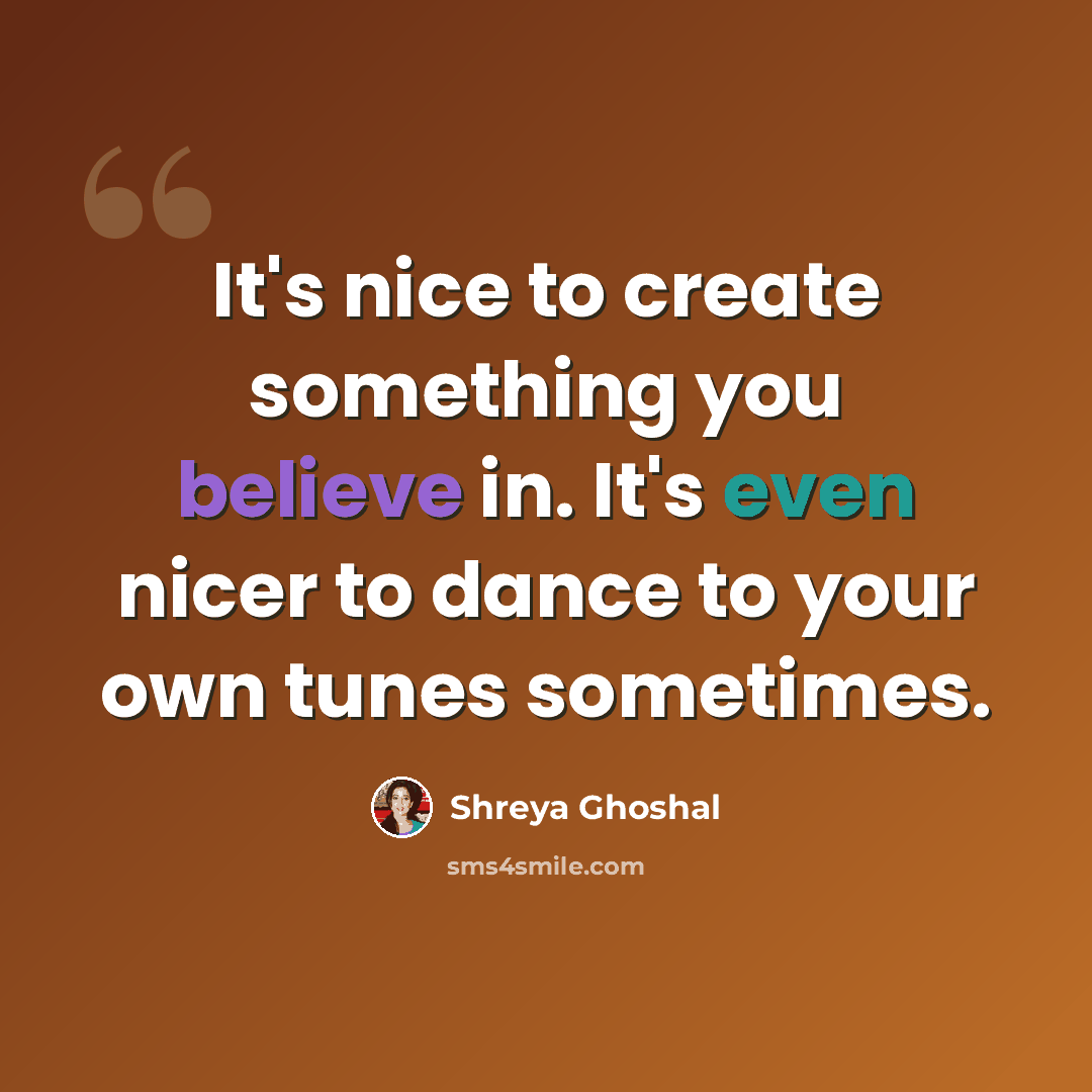 “It's nice to create something you believe in. It's even nicer to dance to your own tunes sometimes.” quote by Shreya Ghoshal