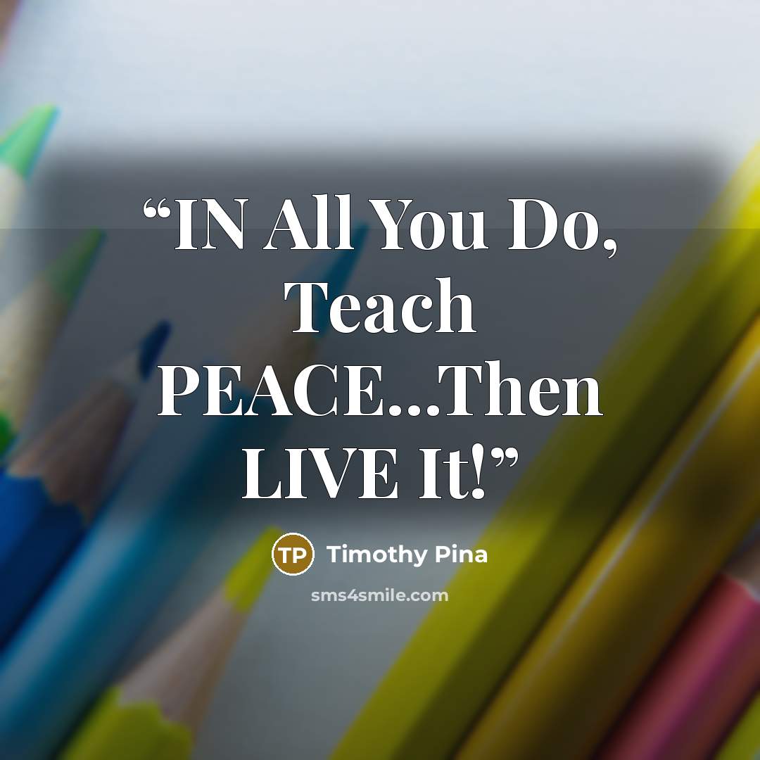 “IN All You Do, Teach PEACE...Then LIVE It!” quote by Timothy Pina
