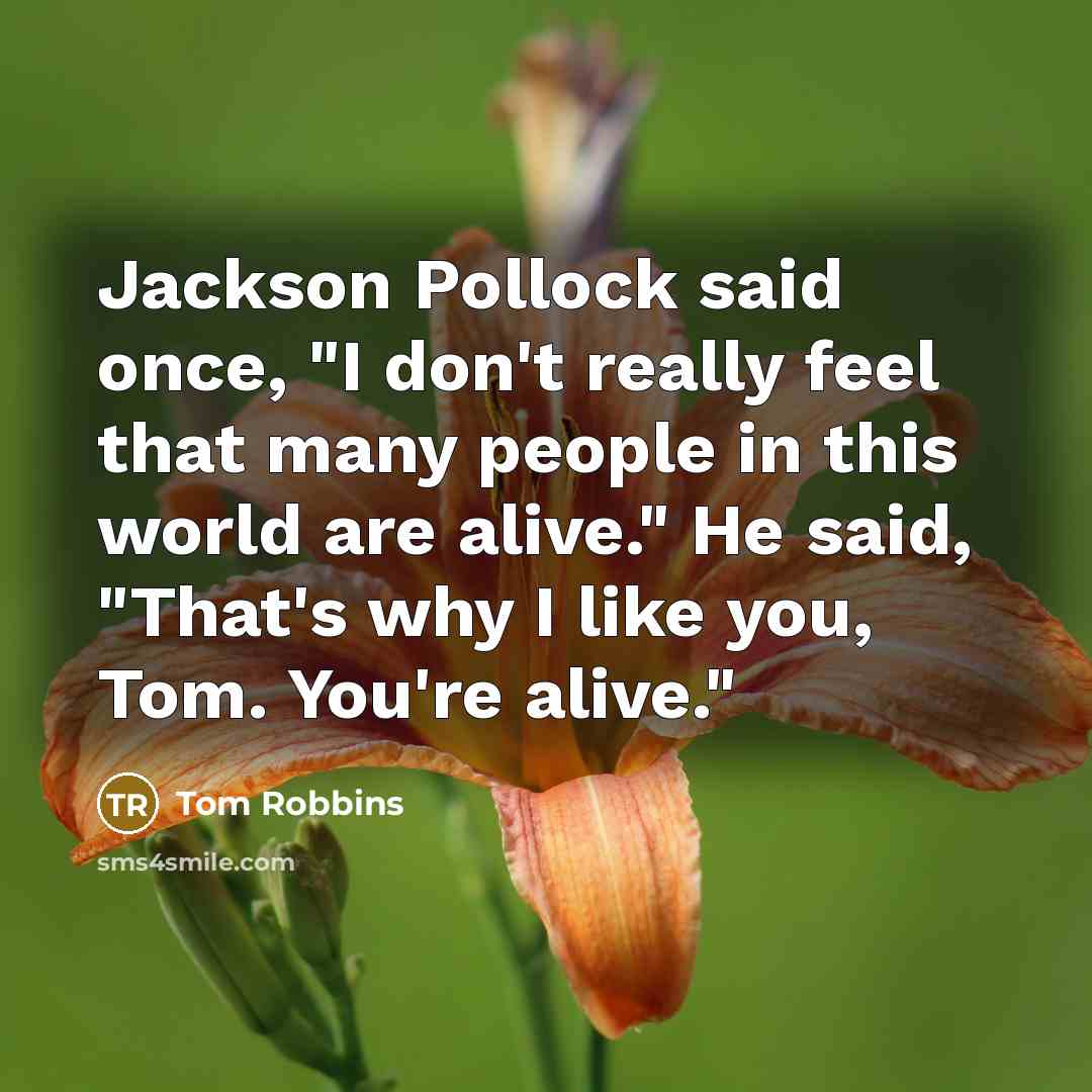 “Jackson Pollock said once, "I don't really feel that many people in this world are alive." He said, "That's why I like you, Tom. You're alive."” quote by Tom Robbins