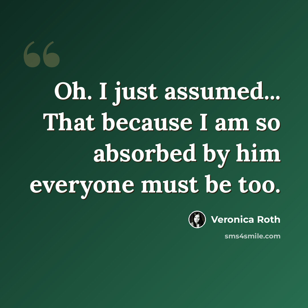 “Oh. I just assumed... That because I am so absorbed by him everyone must be too.” quote by Veronica Roth
