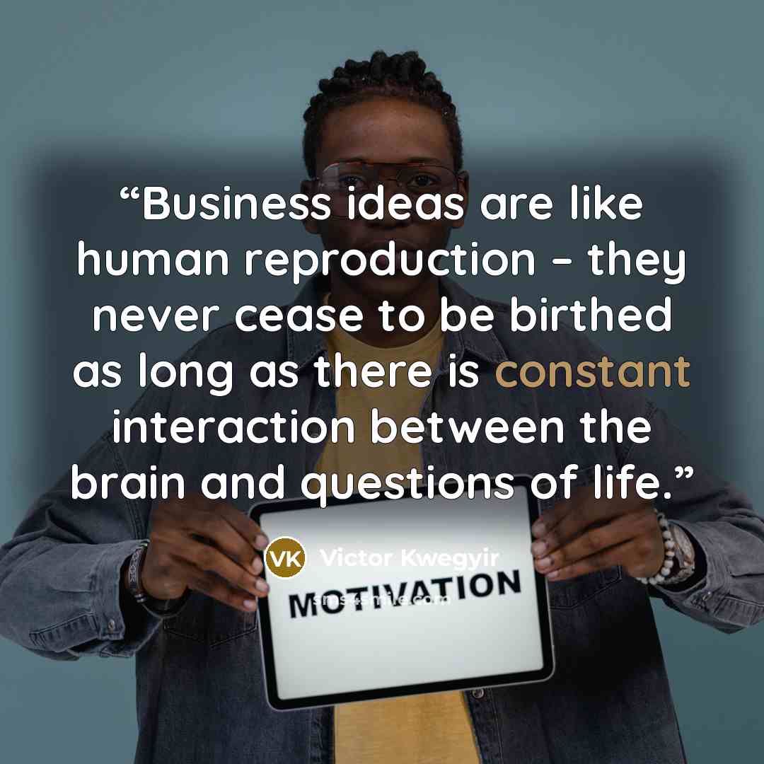 “Business ideas are like human reproduction – they never cease to be birthed as long as there is constant interaction between the brain and questions of life.” quote by Victor Kwegyir