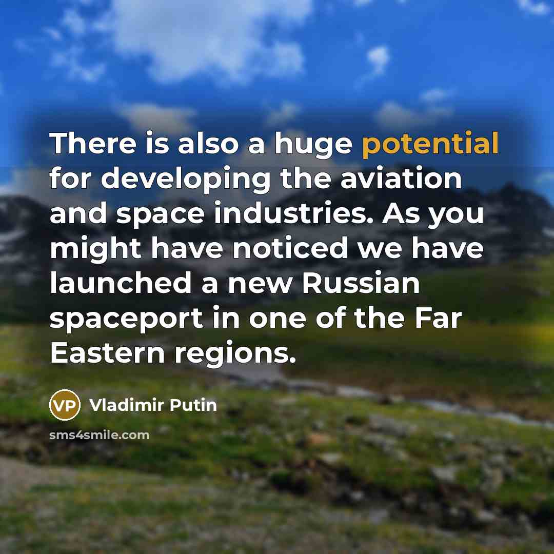 “There is also a huge potential for developing the aviation and space industries. As you might have noticed we have launched a new Russian spaceport in one of the Far Eastern regions.” quote by Vladimir Putin
