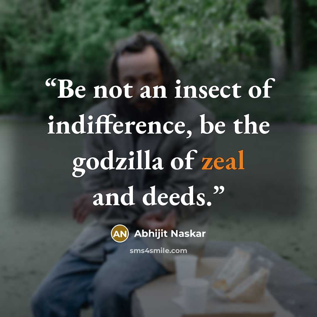 “Be not an insect of indifference, be the godzilla of zeal and deeds.” quote by Abhijit Naskar