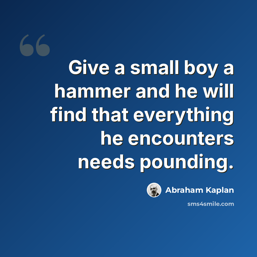 “Give a small boy a hammer and he will find that everything he encounters needs pounding.” quote by Abraham Kaplan
