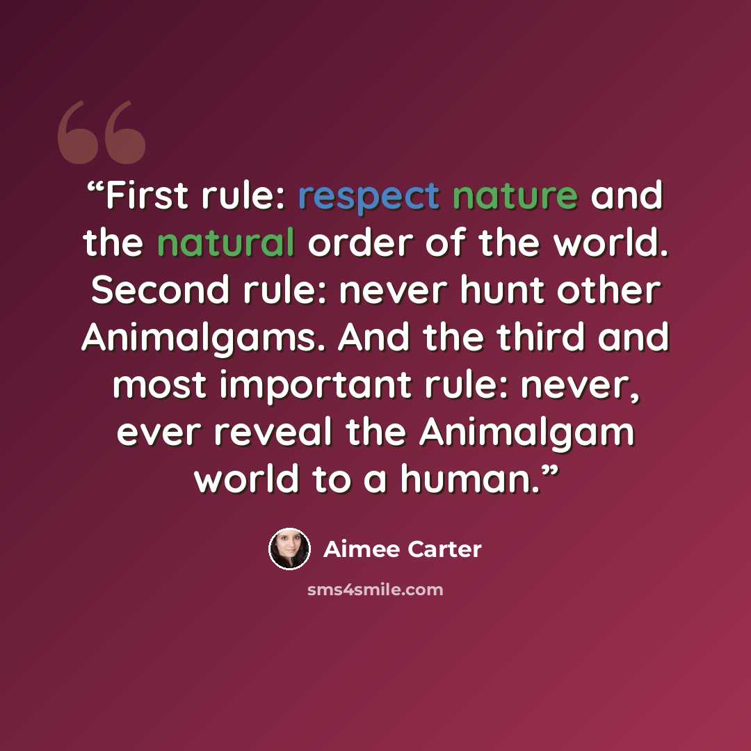 “First rule: respect nature and the natural order of the world. Second rule: never hunt other Animalgams. And the third and most important rule: never, ever reveal the Animalgam world to a human.” quote by Aimee Carter
