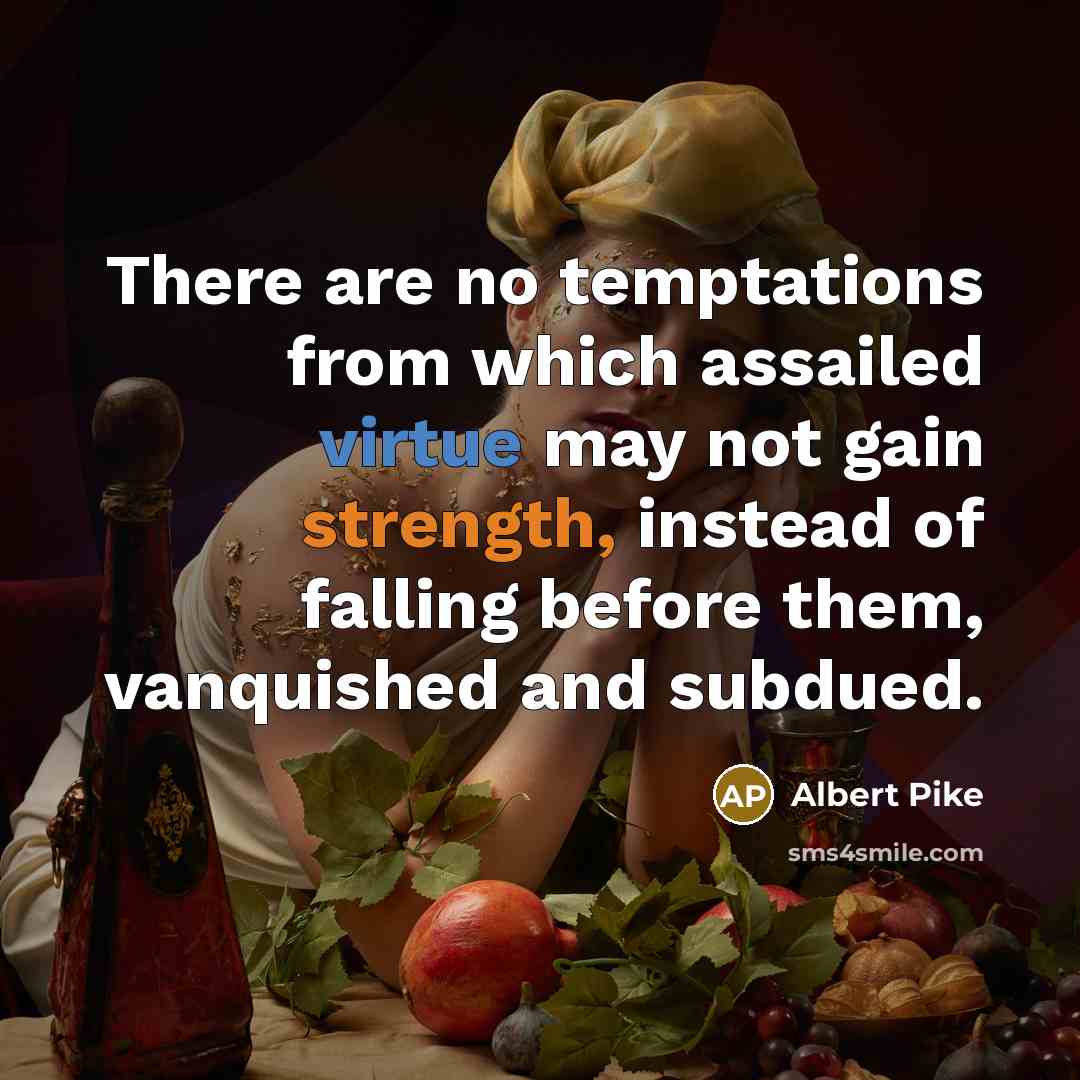 “There are no temptations from which assailed virtue may not gain strength, instead of falling before them, vanquished and subdued.” quote by Albert Pike