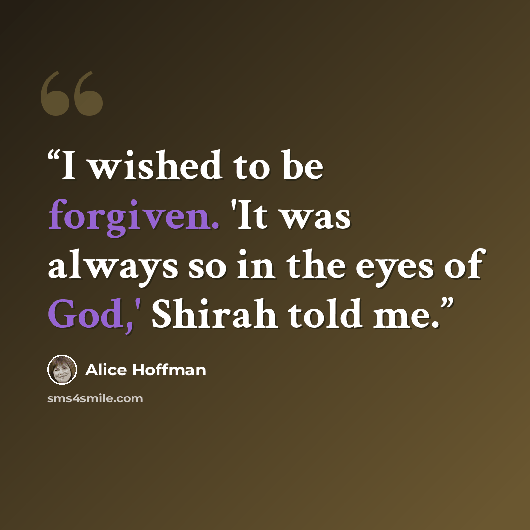 “I wished to be forgiven. 'It was always so in the eyes of God,' Shirah told me.” quote by Alice Hoffman