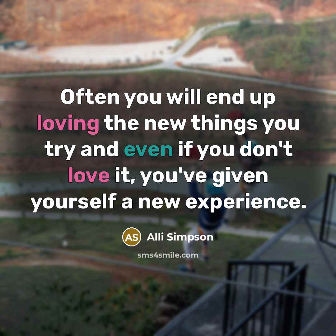 “Often you will end up loving the new things you try and even if you don't love it, you've given yourself a new experience.” quote by Alli Simpson