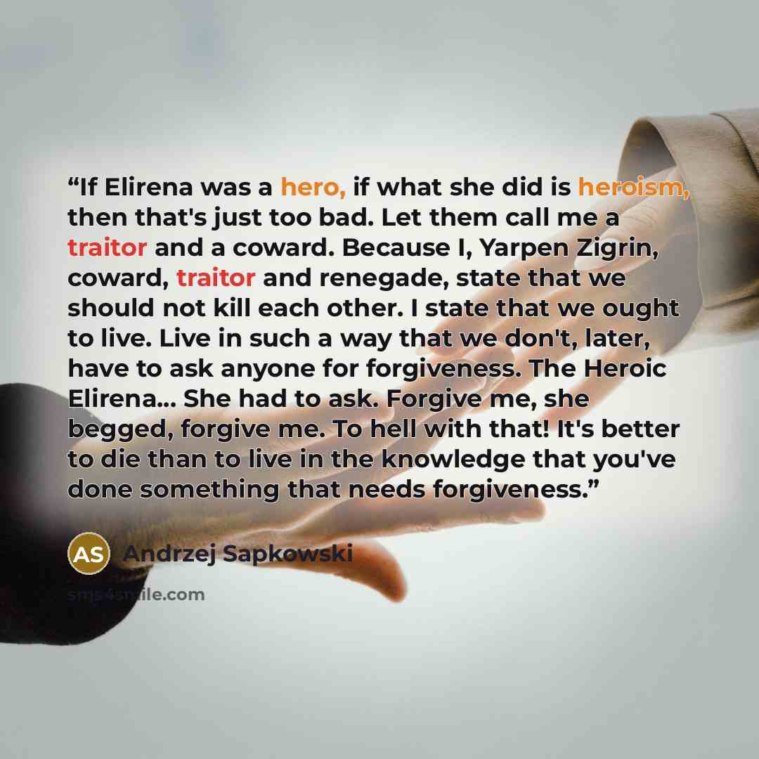 “If Elirena was a hero, if what she did is heroism, then that's just too bad. Let them call me a traitor and a coward. Because I, Yarpen Zigrin, coward, traitor and renegade, state that we should not kill each other. I state that we ought to live. Live in such a way that we don't, later, have to…” quote by Andrzej Sapkowski