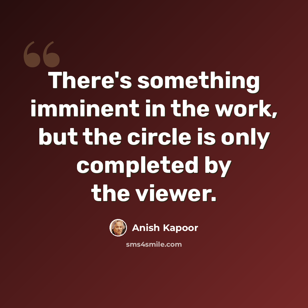 “There's something imminent in the work, but the circle is only completed by the viewer.” quote by Anish Kapoor