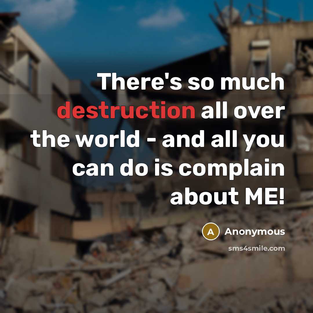 “There's so much destruction all over the world - and all you can do is complain about ME!” quote by Anonymous