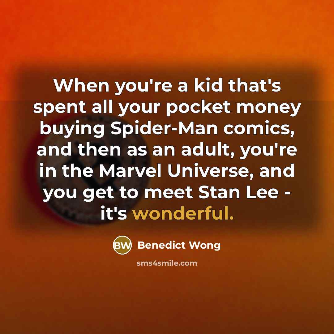 “When you're a kid that's spent all your pocket money buying Spider-Man comics, and then as an adult, you're in the Marvel Universe, and you get to meet Stan Lee - it's wonderful.” quote by Benedict Wong