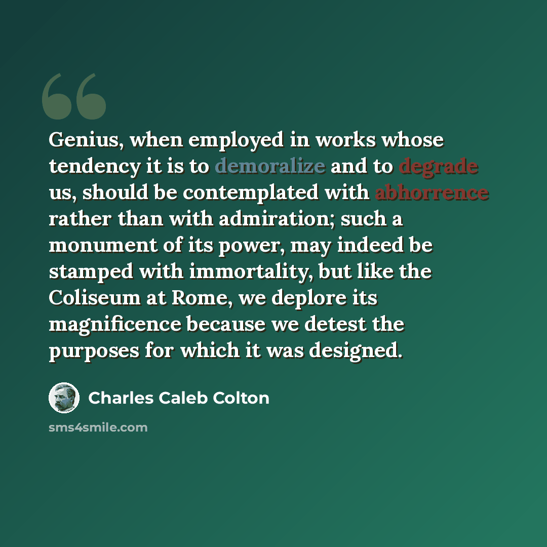 “Genius, when employed in works whose tendency it is to demoralize and to degrade us, should be contemplated with abhorrence rather than with admiration; such a monument of its power, may indeed be stamped with immortality, but like the Coliseum at Rome, we deplore its magnificence because we…” quote by Charles Caleb Colton