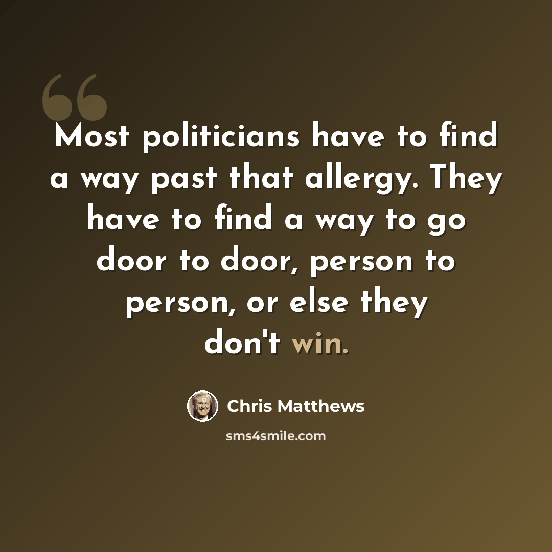 “Most politicians have to find a way past that allergy. They have to find a way to go door to door, person to person, or else they don't win.” quote by Chris Matthews