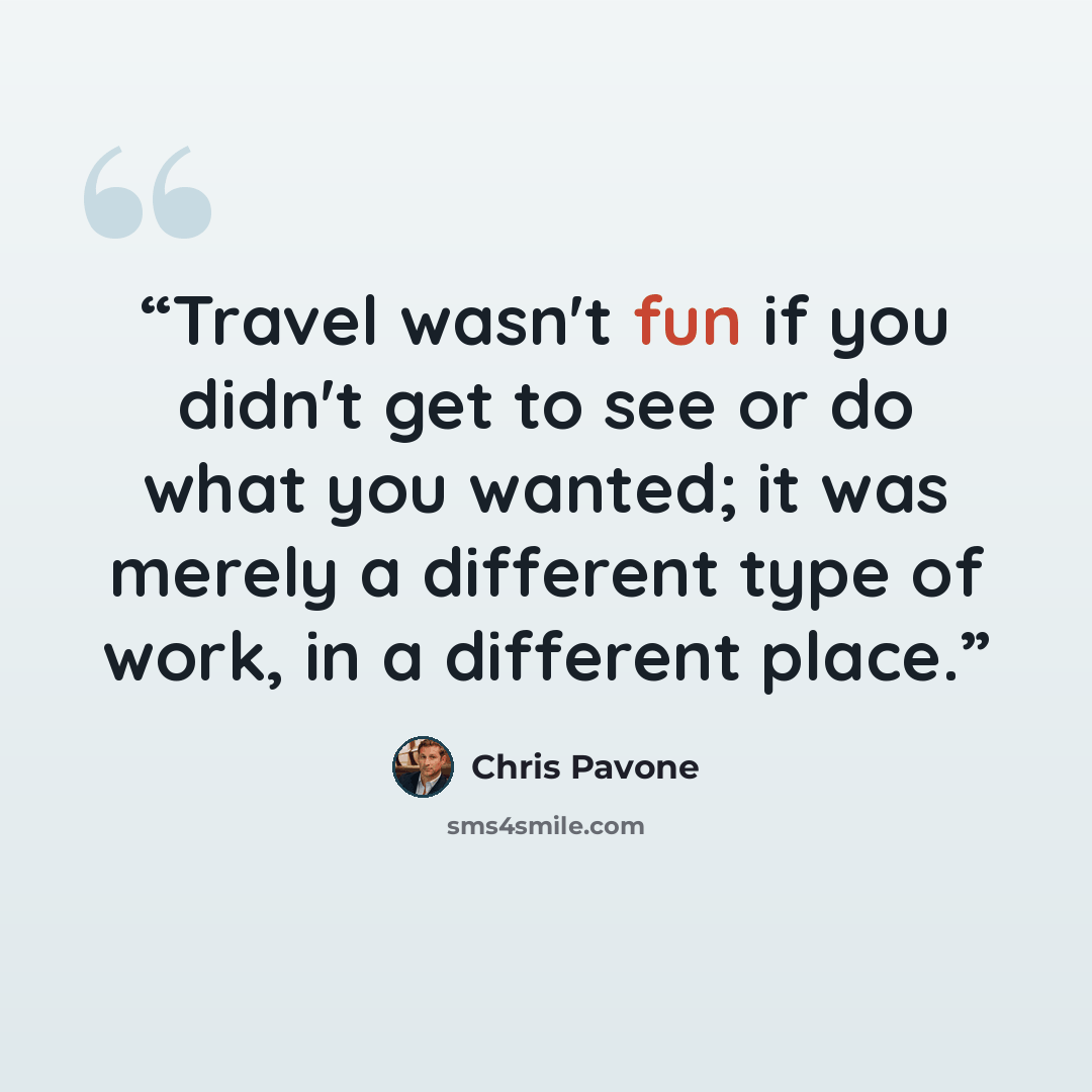 “Travel wasn't fun if you didn't get to see or do what you wanted; it was merely a different type of work, in a different place.” quote by Chris Pavone