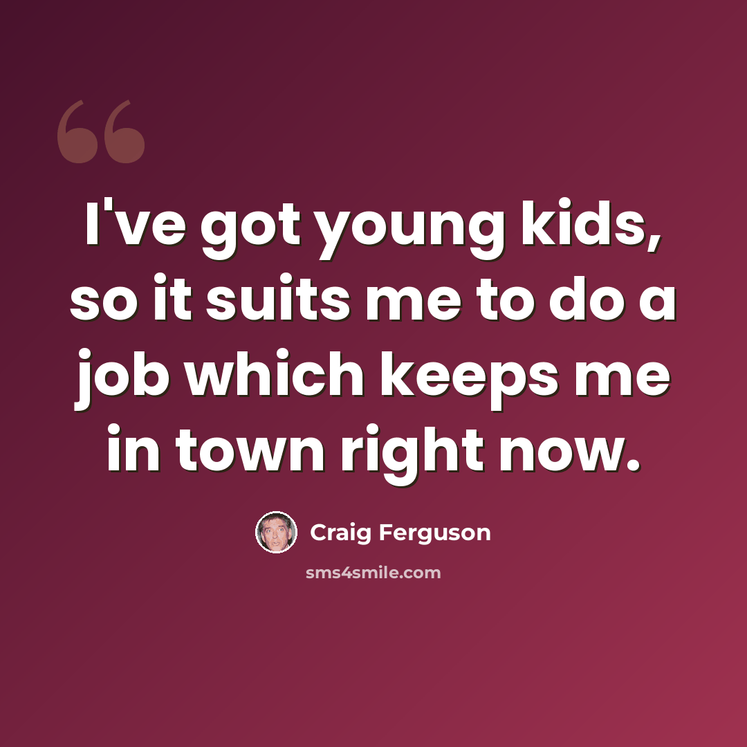“I've got young kids, so it suits me to do a job which keeps me in town right now.” quote by Craig Ferguson