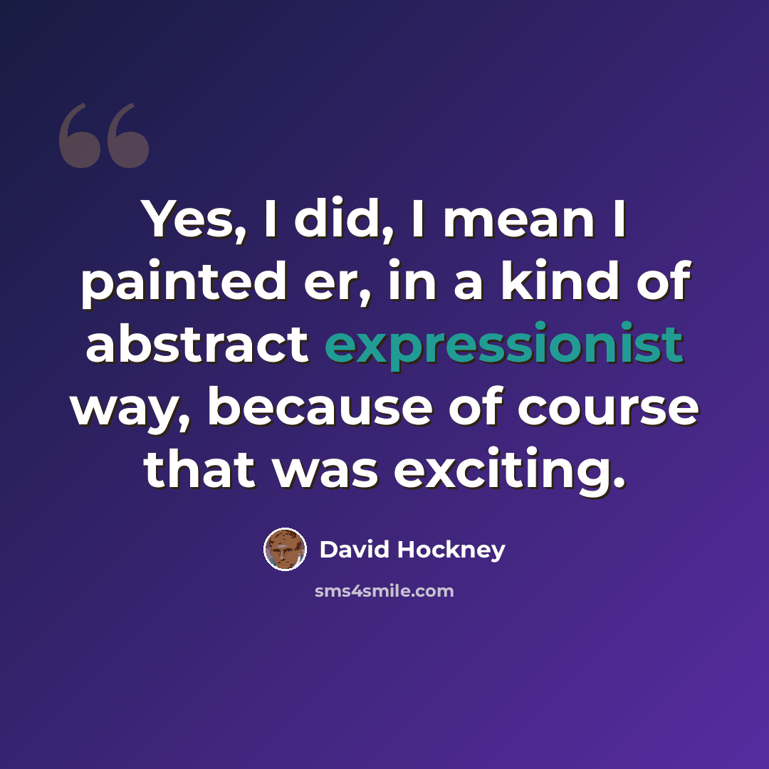 “Yes, I did, I mean I painted er, in a kind of abstract expressionist way, because of course that was exciting.” quote by David Hockney