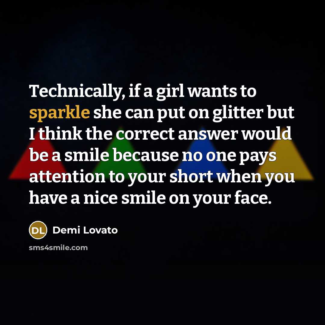 “Technically, if a girl wants to sparkle she can put on glitter but I think the correct answer would be a smile because no one pays attention to your short when you have a nice smile on your face.” quote by Demi Lovato