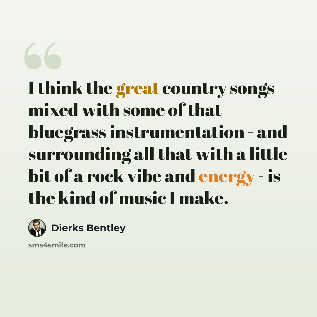“I think the great country songs mixed with some of that bluegrass instrumentation - and surrounding all that with a little bit of a rock vibe and energy - is the kind of music I make.” quote by Dierks Bentley