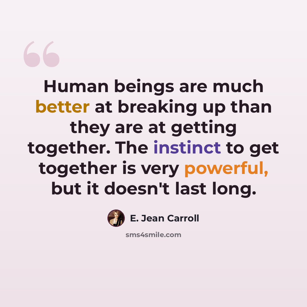 “Human beings are much better at breaking up than they are at getting together. The instinct to get together is very powerful, but it doesn't last long.” quote by E. Jean Carroll