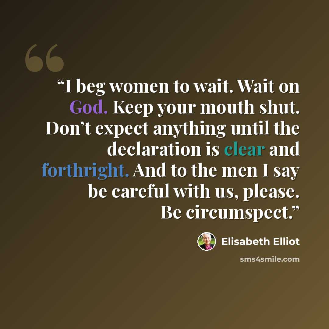 “I beg women to wait. Wait on God. Keep your mouth shut. Don’t expect anything until the declaration is clear and forthright. And to the men I say be careful with us, please. Be circumspect.” quote by Elisabeth Elliot