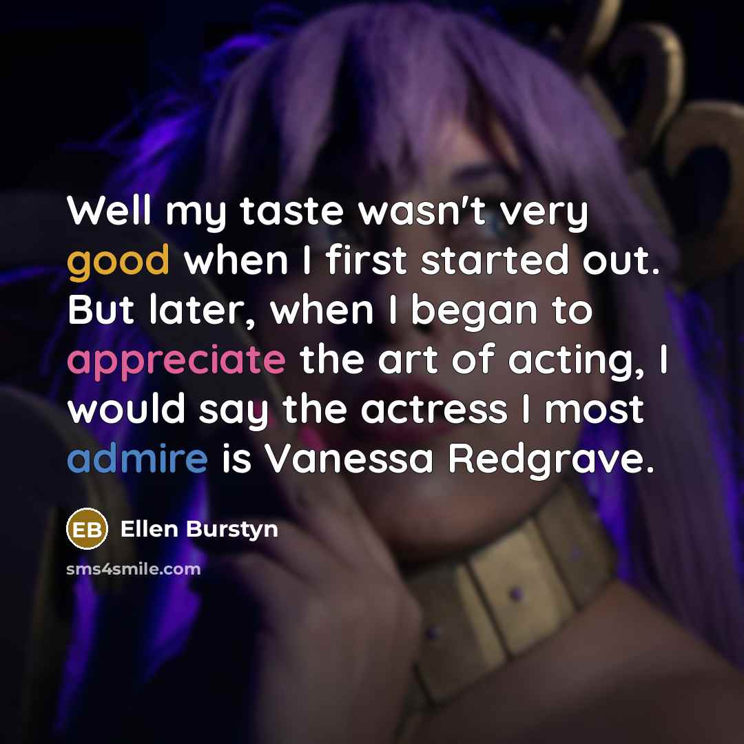 “Well my taste wasn't very good when I first started out. But later, when I began to appreciate the art of acting, I would say the actress I most admire is Vanessa Redgrave.” quote by Ellen Burstyn