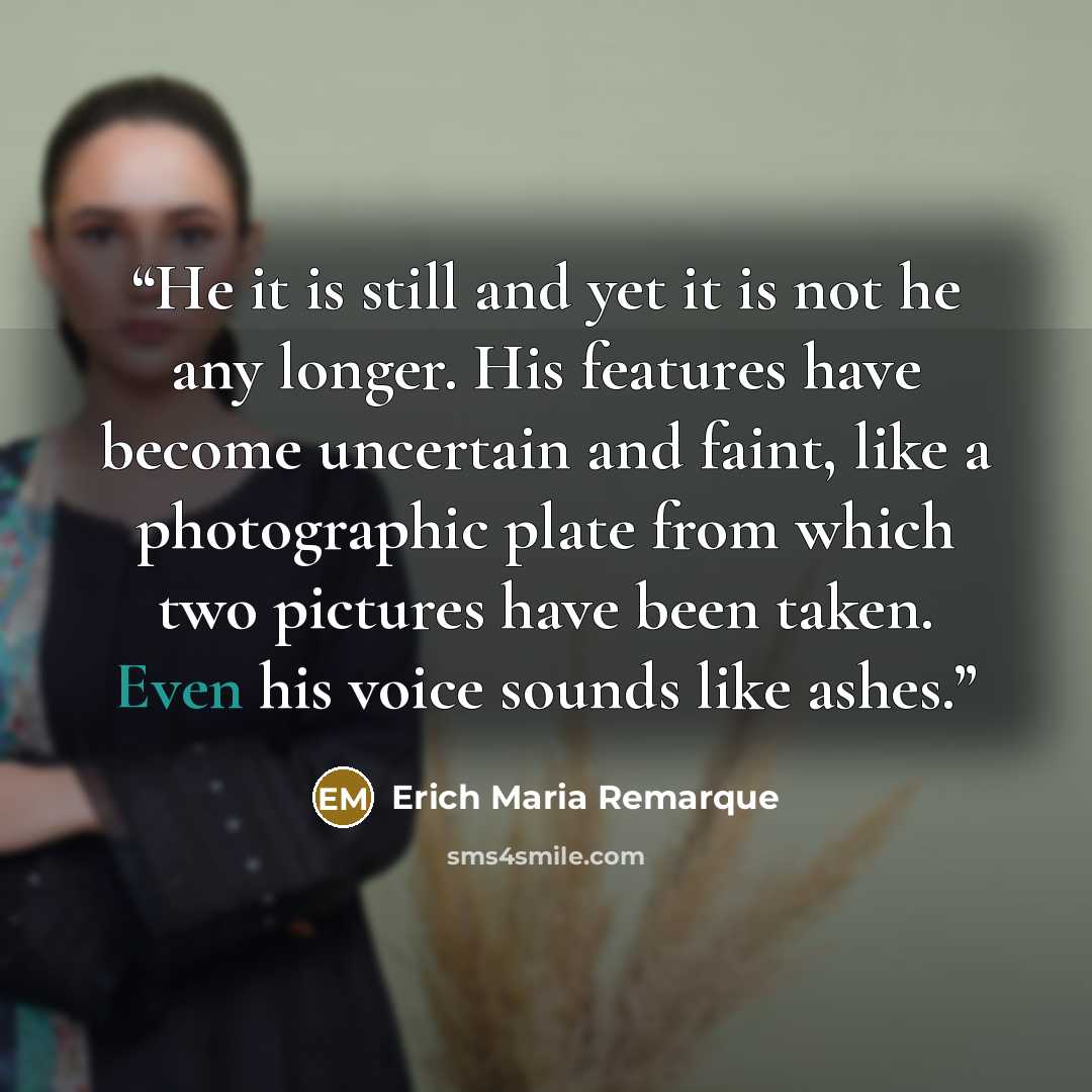 “He it is still and yet it is not he any longer. His features have become uncertain and faint, like a photographic plate from which two pictures have been taken. Even his voice sounds like ashes.” quote by Erich Maria Remarque