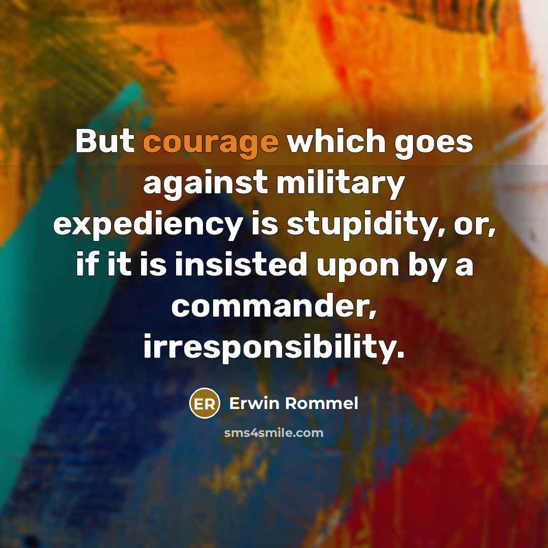“But courage which goes against military expediency is stupidity, or, if it is insisted upon by a commander, irresponsibility.” quote by Erwin Rommel