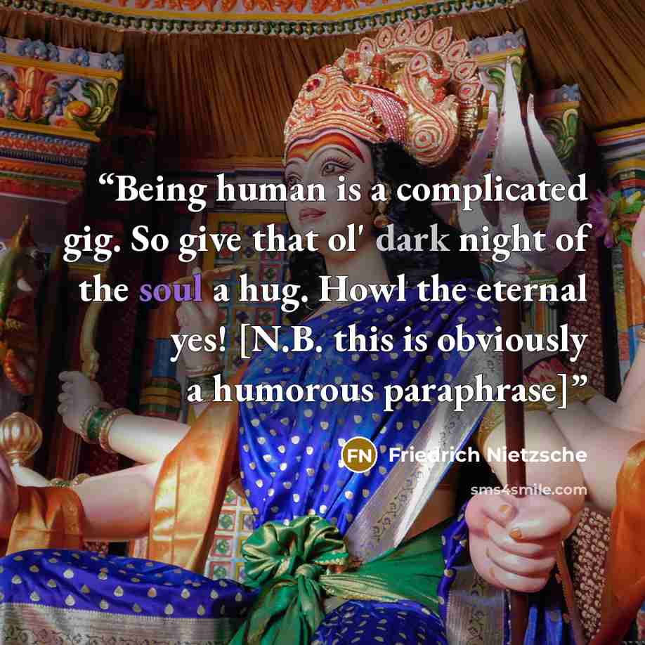 “Being human is a complicated gig. So give that ol' dark night of the soul a hug. Howl the eternal yes! [N.B. this is obviously a humorous paraphrase]” quote by Friedrich Nietzsche