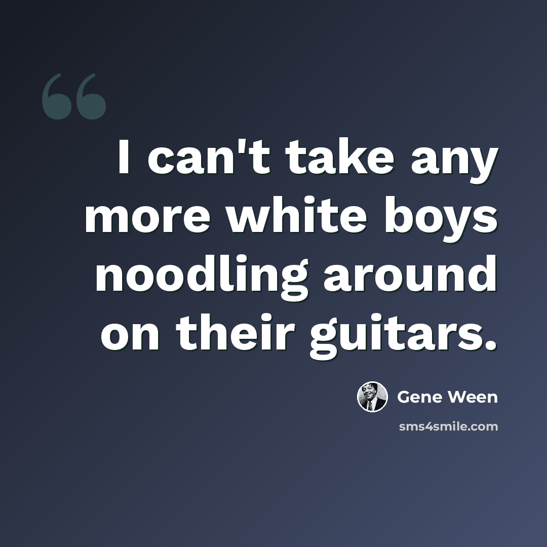 “I can't take any more white boys noodling around on their guitars.” quote by Gene Ween