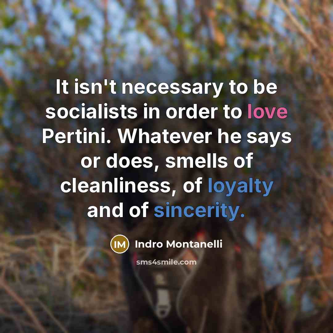“It isn't necessary to be socialists in order to love Pertini. Whatever he says or does, smells of cleanliness, of loyalty and of sincerity.” quote by Indro Montanelli