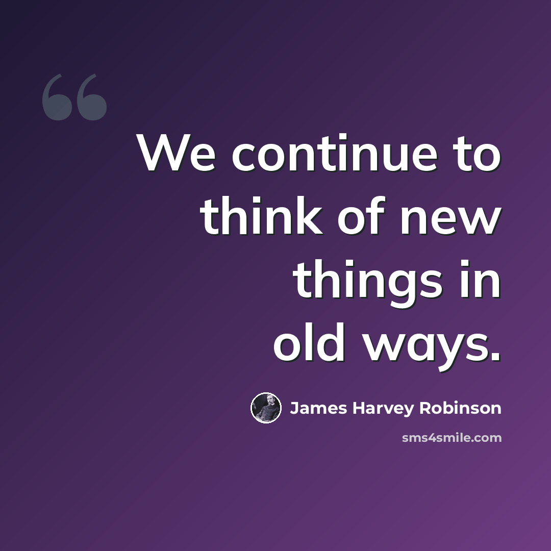 “We continue to think of new things in old ways.” quote by James Harvey Robinson