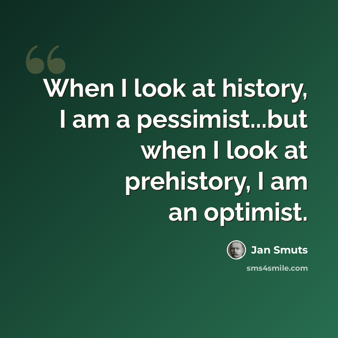 “When I look at history, I am a pessimist...but when I look at prehistory, I am an optimist.” quote by Jan Smuts