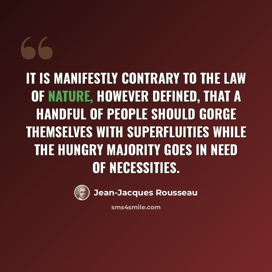 “It is manifestly contrary to the law of nature, however defined, that a handful of people should gorge themselves with superfluities while the hungry majority goes in need of necessities.” quote by Jean-Jacques Rousseau