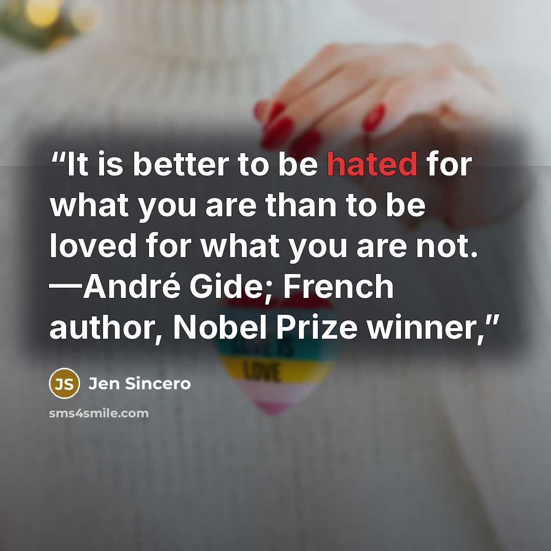 “It is better to be hated for what you are than to be loved for what you are not. —André Gide; French author, Nobel Prize winner,” quote by Jen Sincero