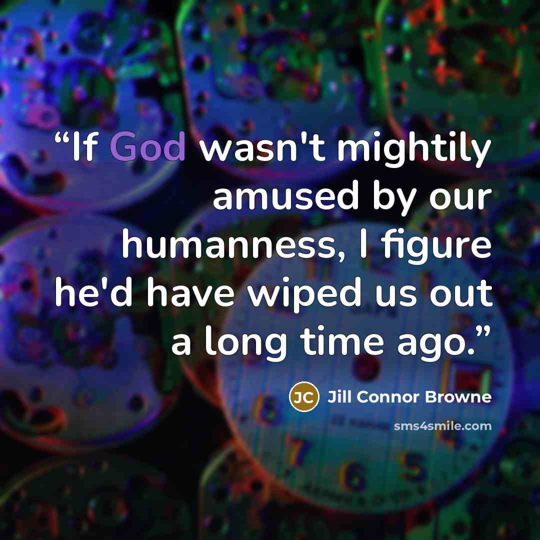 “If God wasn't mightily amused by our humanness, I figure he'd have wiped us out a long time ago.” quote by Jill Connor Browne