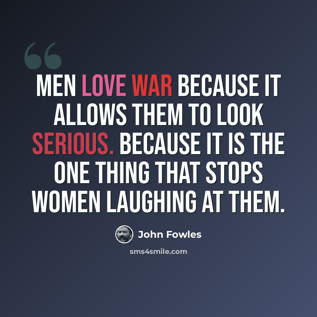 “Men love war because it allows them to look serious. Because it is the one thing that stops women laughing at them.” quote by John Fowles