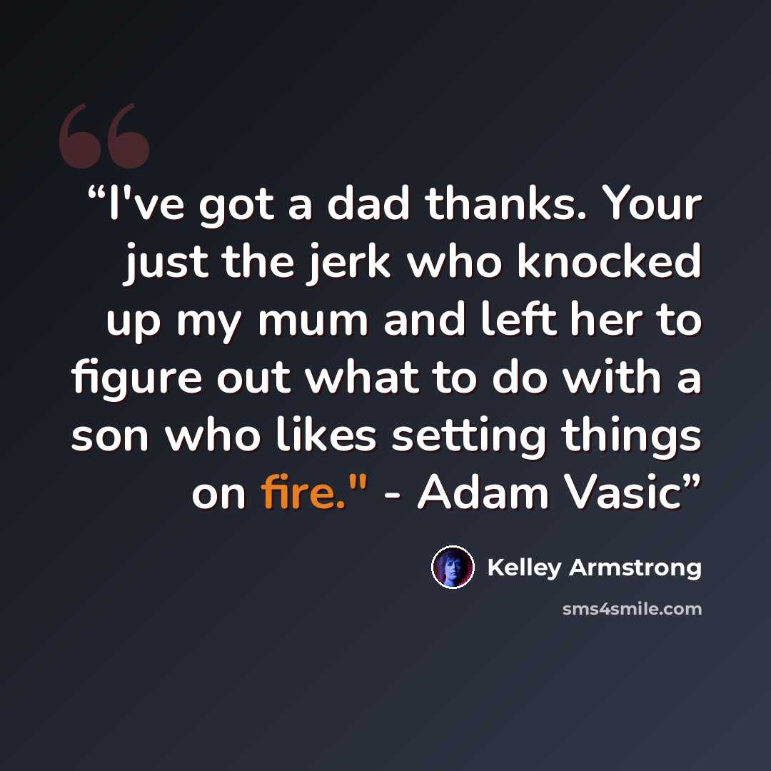 “I've got a dad thanks. Your just the jerk who knocked up my mum and left her to figure out what to do with a son who likes setting things on fire." - Adam Vasic” quote by Kelley Armstrong