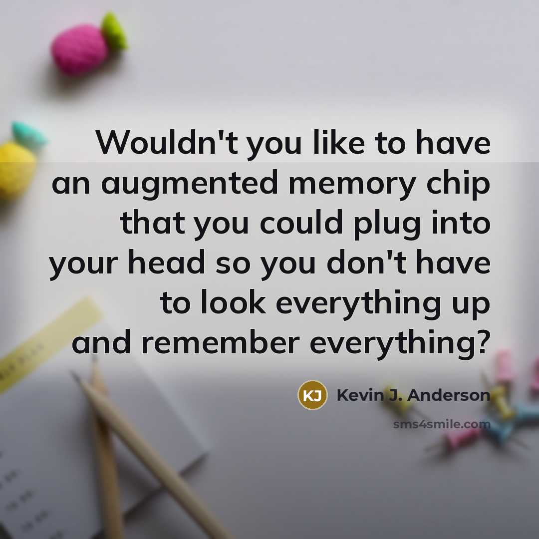 “Wouldn't you like to have an augmented memory chip that you could plug into your head so you don't have to look everything up and remember everything?” quote by Kevin J. Anderson
