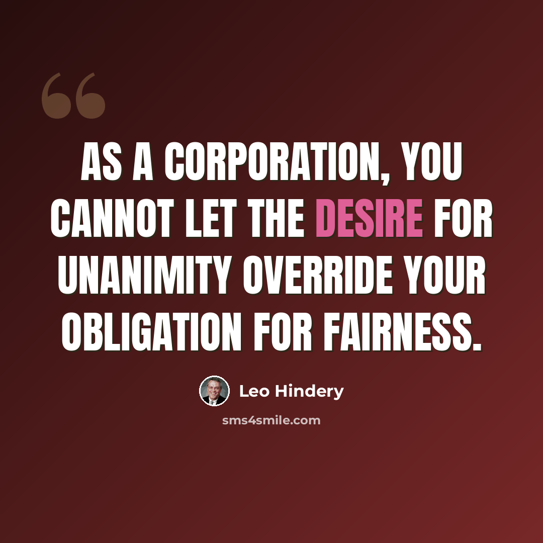 “As a corporation, you cannot let the desire for unanimity override your obligation for fairness.” quote by Leo Hindery