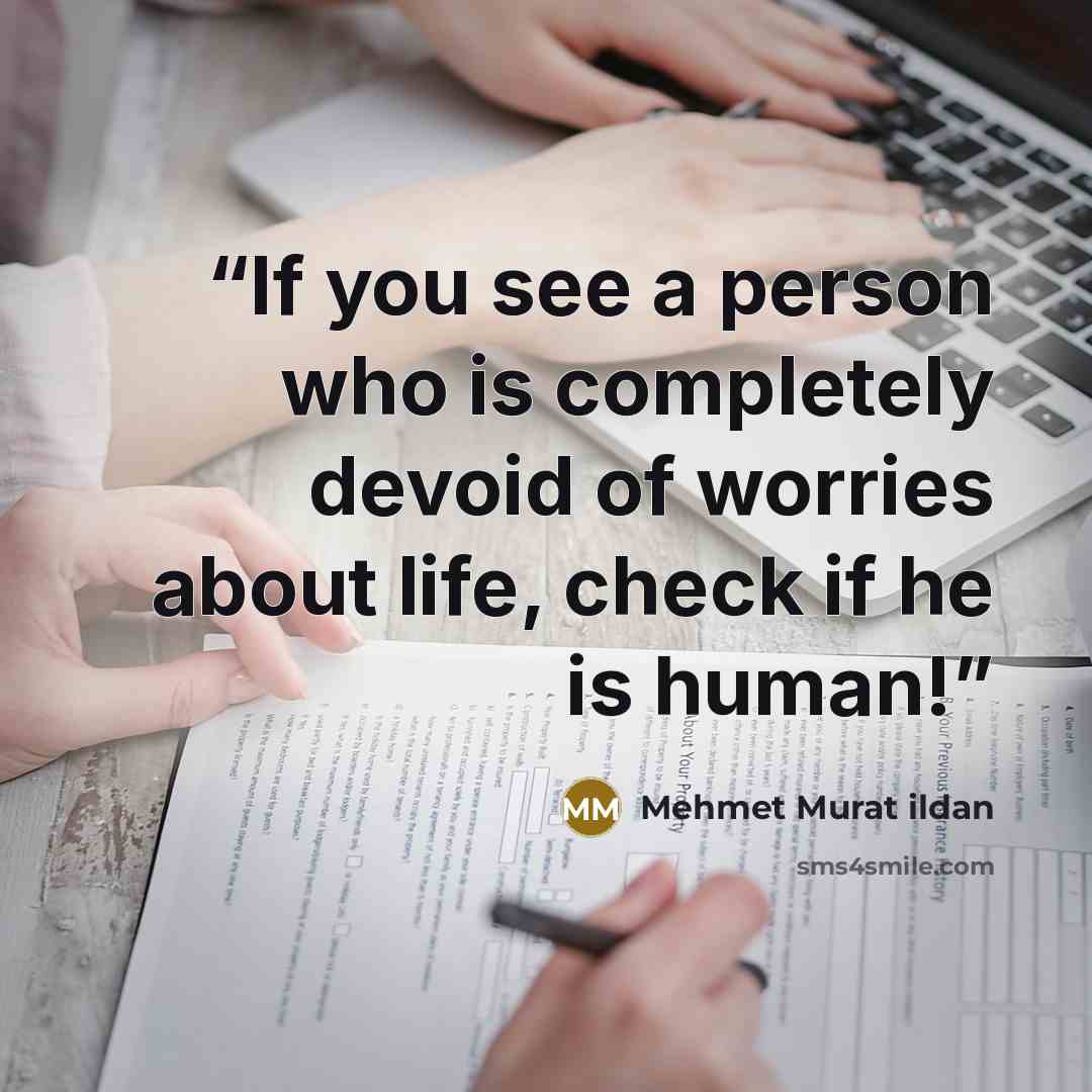“If you see a person who is completely devoid of worries about life, check if he is human!” quote by Mehmet Murat ildan