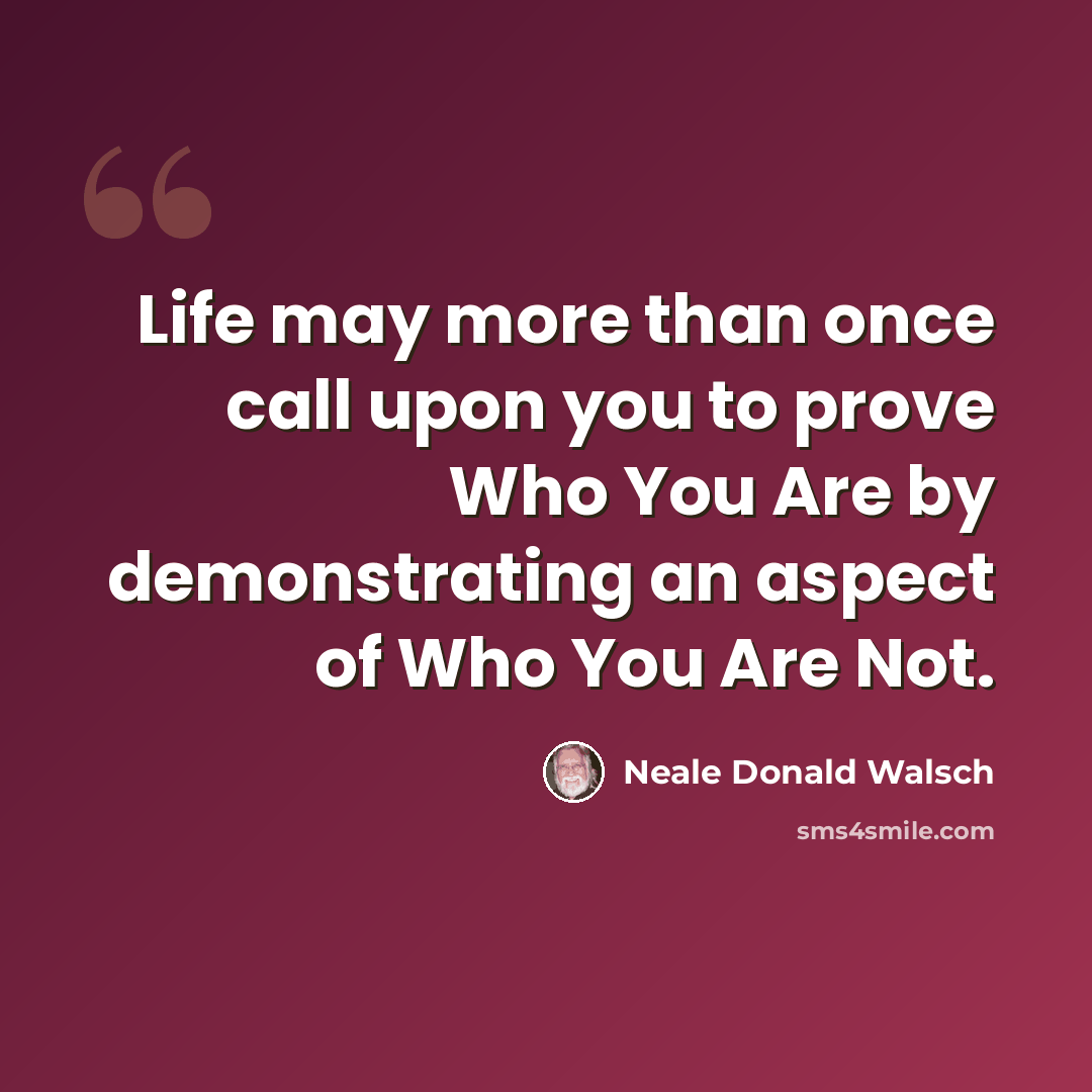 “Life may more than once call upon you to prove Who You Are by demonstrating an aspect of Who You Are Not.” quote by Neale Donald Walsch