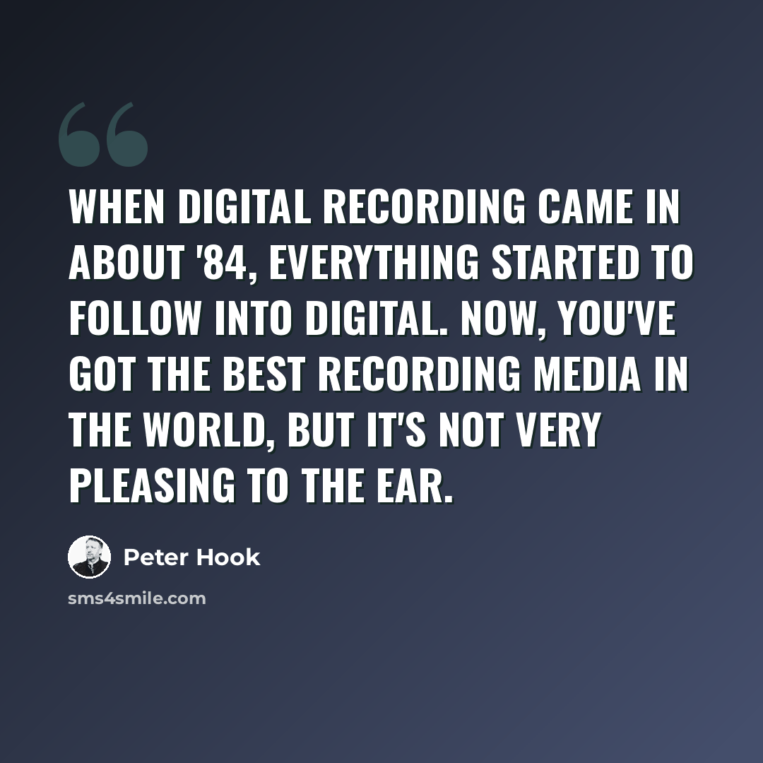 “When digital recording came in about '84, everything started to follow into digital. Now, you've got the best recording media in the world, but it's not very pleasing to the ear.” quote by Peter Hook