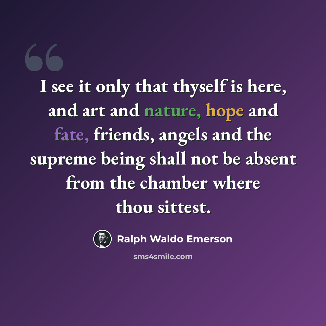 “I see it only that thyself is here, and art and nature, hope and fate, friends, angels and the supreme being shall not be absent from the chamber where thou sittest.” quote by Ralph Waldo Emerson