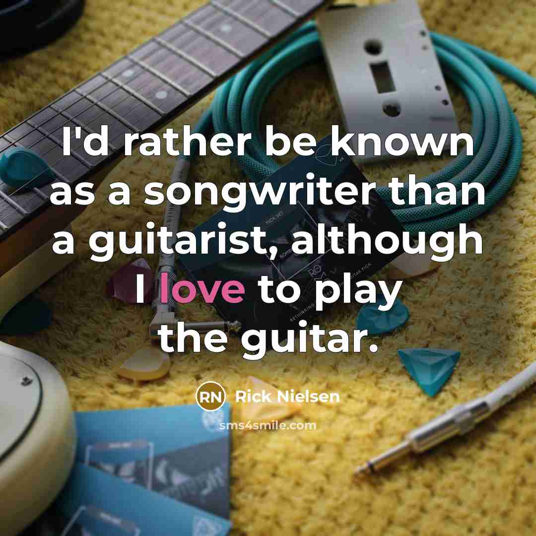 “I'd rather be known as a songwriter than a guitarist, although I love to play the guitar.” quote by Rick Nielsen