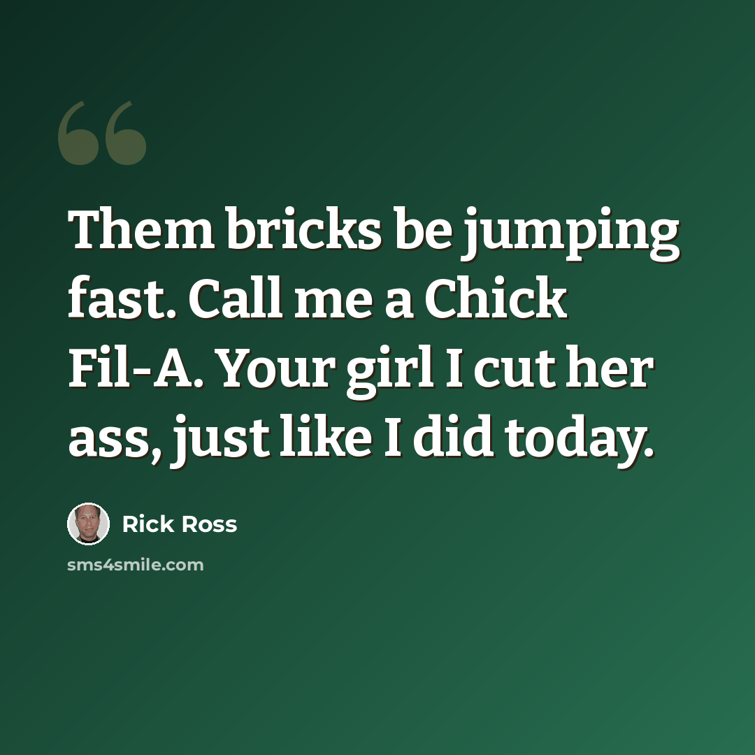 “Them bricks be jumping fast. Call me a Chick Fil-A. Your girl I cut her ass, just like I did today.” quote by Rick Ross