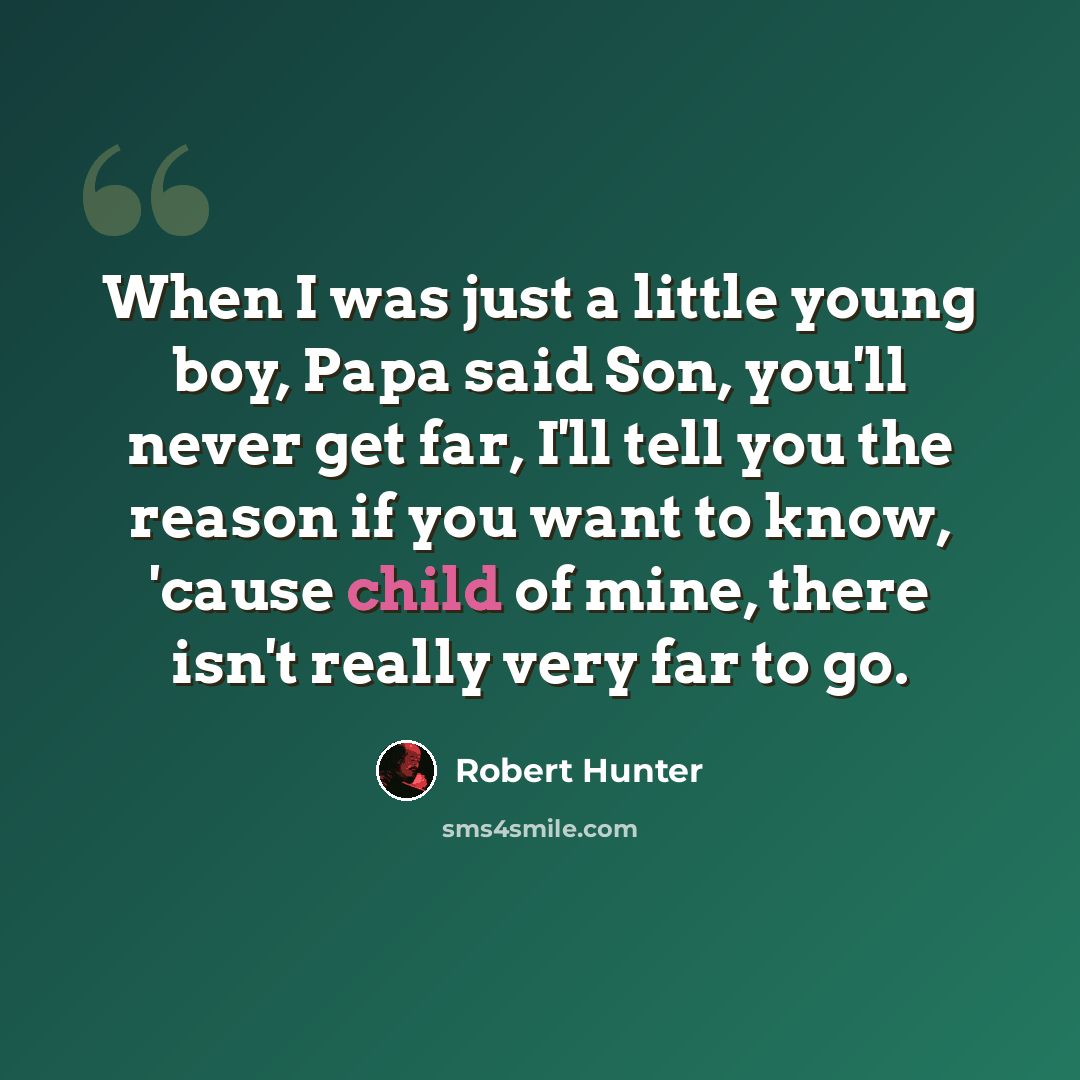 “When I was just a little young boy, Papa said Son, you'll never get far, I'll tell you the reason if you want to know, 'cause child of mine, there isn't really very far to go.” quote by Robert Hunter