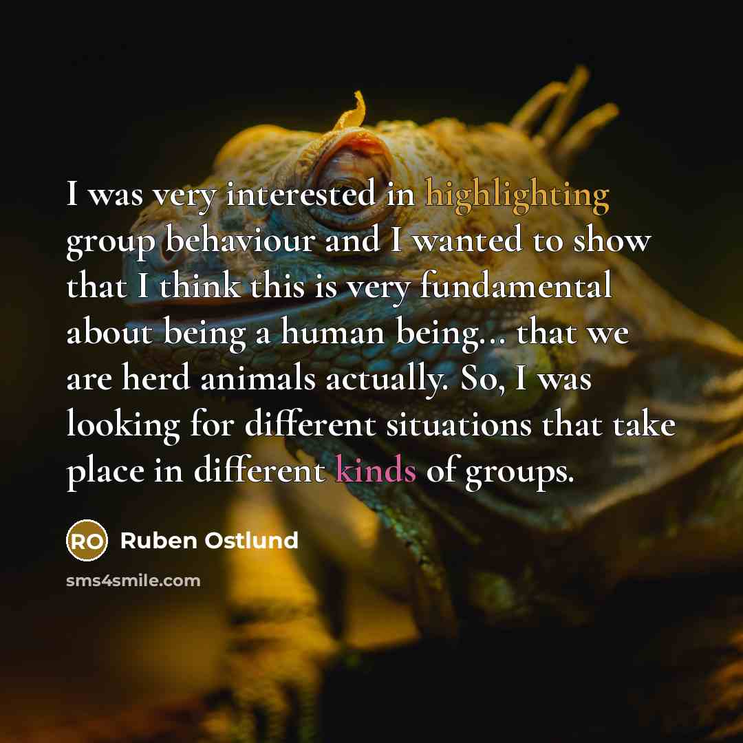 “I was very interested in highlighting group behaviour and I wanted to show that I think this is very fundamental about being a human being... that we are herd animals actually. So, I was looking for different situations that take place in different kinds of groups.” quote by Ruben Ostlund